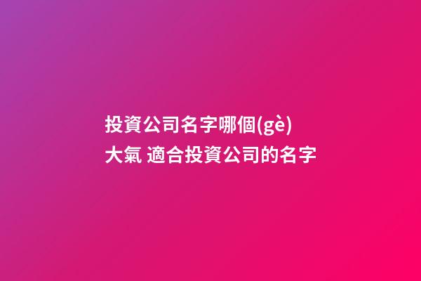 投資公司名字哪個(gè)大氣 適合投資公司的名字-第1張-公司起名-玄機(jī)派
